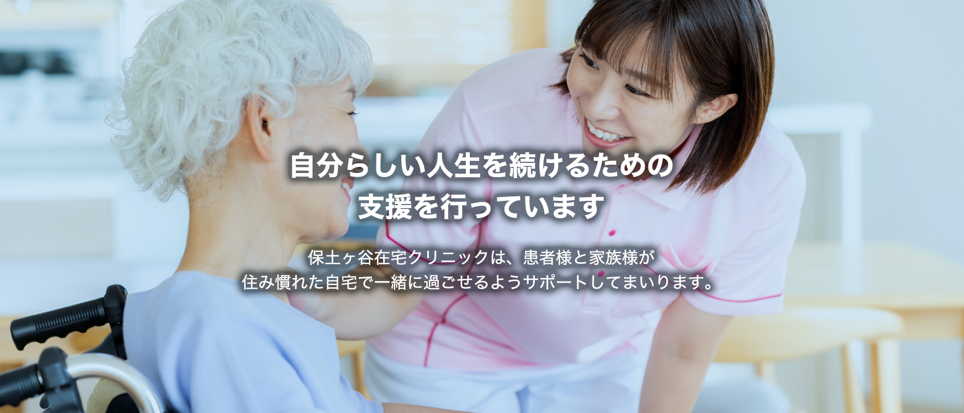 自分らしい人生を続けるための支援を行っています　保土ヶ谷在宅クリニックは、患者様と家族様が住み慣れた自宅で一緒に過ごせるようサポートしてまいります。